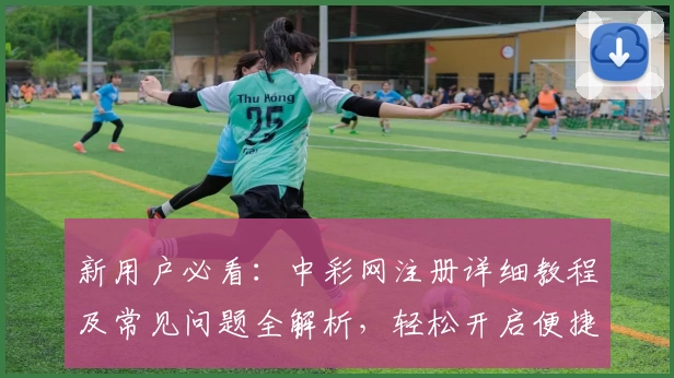 新用户必看:中彩网注册详细教程及常见问题全解析,轻松开启便捷服务体验!