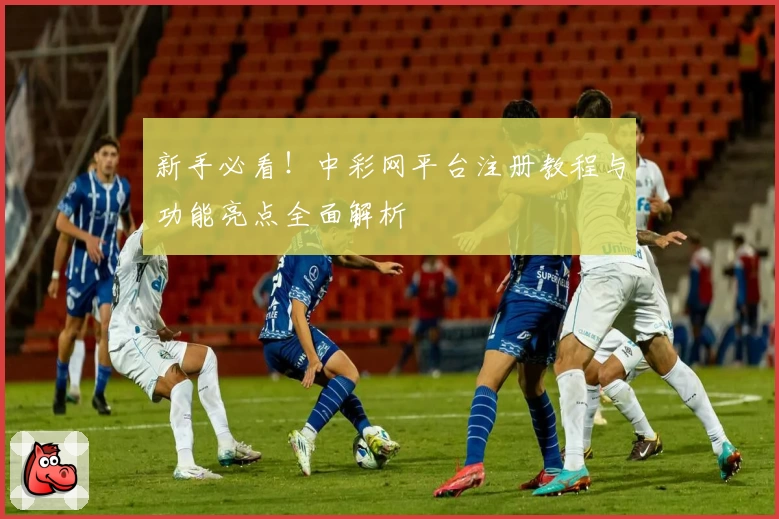 新手必看！中彩网平台注册教程与功能亮点全面解析