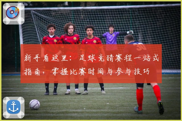 新手看这里:足球竞猜赛程一站式指南,掌握比赛时间与参与技巧