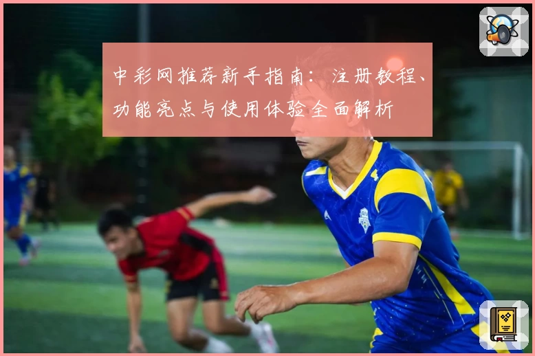 中彩网推荐新手指南：注册教程、功能亮点与使用体验全面解析