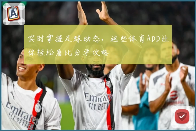 实时掌握足球动态，这些体育App让你轻松看比分学攻略