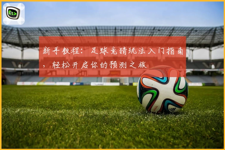 新手教程：足球竞猜玩法入门指南，轻松开启你的预测之旅