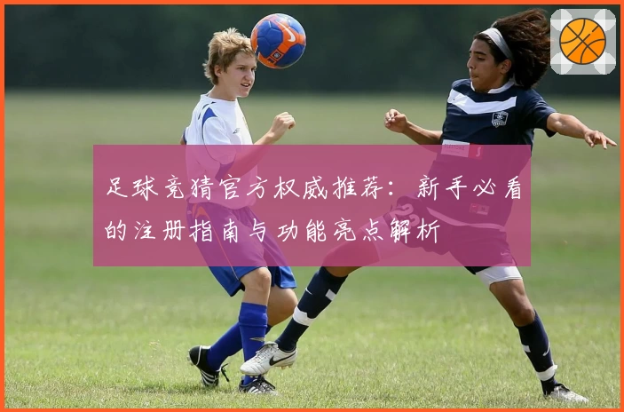 足球竞猜官方权威推荐：新手必看的注册指南与功能亮点解析