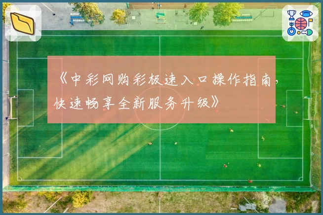 《中彩网购彩极速入口操作指南，快速畅享全新服务升级》