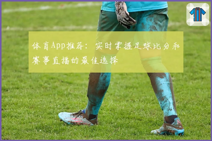 体育App推荐：实时掌握足球比分和赛事直播的最佳选择