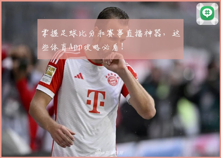 掌握足球比分和赛事直播神器,这些体育App攻略必看!