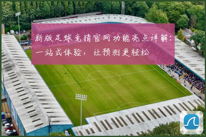 新版足球竞猜官网功能亮点详解：一站式体验，让预测更轻松