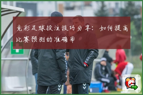 竞彩足球投注技巧分享：如何提高比赛预测的准确率