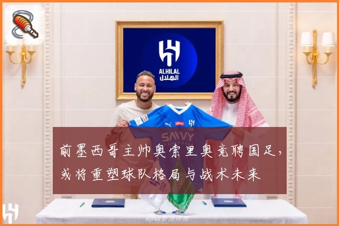 前墨西哥主帅奥索里奥竞聘国足，或将重塑球队格局与战术未来