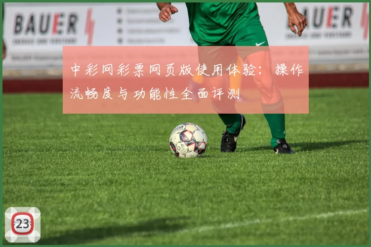 中彩网彩票网页版使用体验：操作流畅度与功能性全面评测