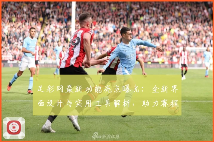 足彩网最新功能亮点曝光：全新界面设计与实用工具解析，助力赛程轻松掌握