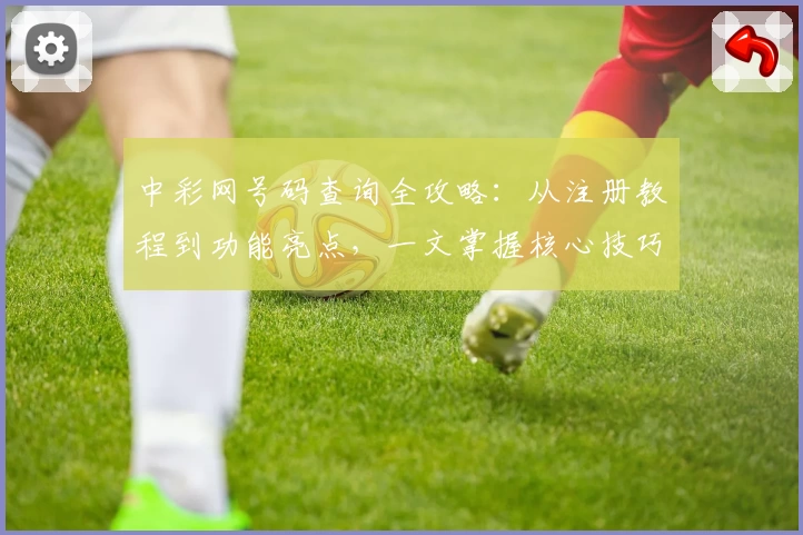 中彩网号码查询全攻略：从注册教程到功能亮点，一文掌握核心技巧