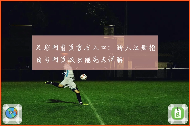 足彩网首页官方入口：新人注册指南与网页版功能亮点详解