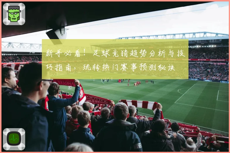 新手必看！足球竞猜趋势分析与技巧指南，玩转热门赛事预测秘诀