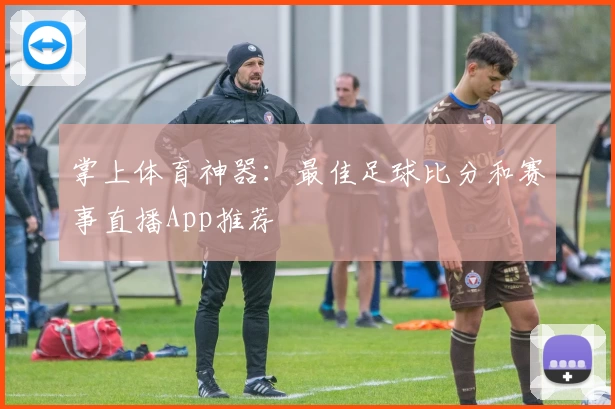 掌上体育神器：最佳足球比分和赛事直播App推荐