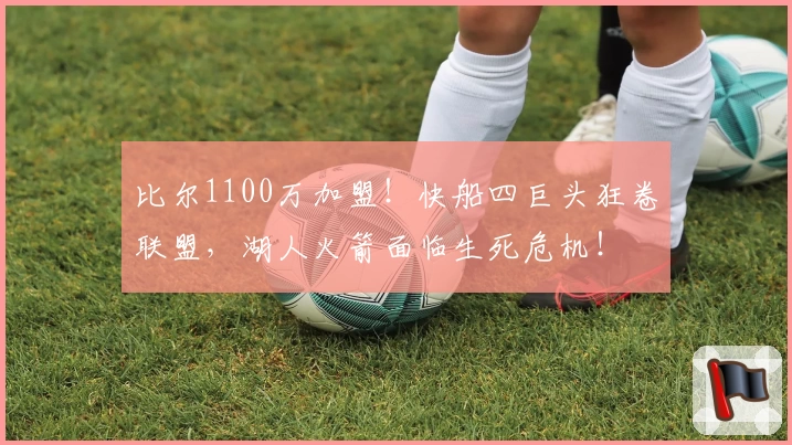 比尔1100万加盟！快船四巨头狂卷联盟，湖人火箭面临生死危机！