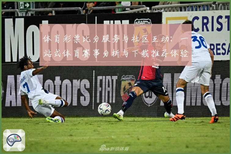 体育彩票比分服务与社区互动：一站式体育赛事分析与下载推荐体验